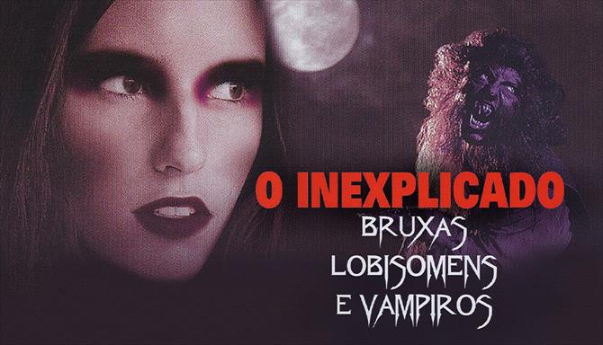 O Inexplicado - Bruxas, Lobisomens e Vampiros